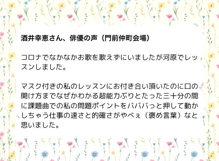 つくば市研究学園・柏市の声楽教室・ボイトレ教室「たまみの音楽室」他会場レッスン生の声【酒井幸恵さん、俳優】
「コロナでなかなかお歌を歌えずにいましたが河原でレッスンしました
マスク付きの私のレッスンにお付き合い頂いたのに口の開け方までなぜかわかる超能力ぶりとたった三十分の間に課題曲での私の問題ポイントをバババっと押して動かしちゃう仕事の速さと的確さがやべぇ(褒め言葉)なと思いました」